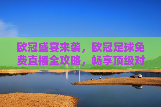 欧冠盛宴来袭，欧冠足球免费直播全攻略，畅享顶级对决！