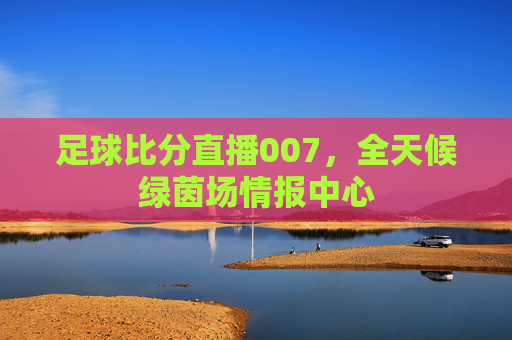 足球比分直播007,全天候绿茵场情报中心