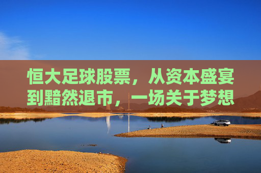 恒大足球股票，从资本盛宴到黯然退市，一场关于梦想与泡沫的残酷幻梦
