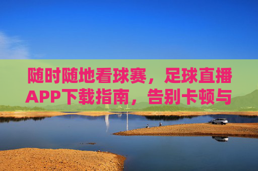随时随地看球赛,足球直播APP下载指南,告别卡顿与等待