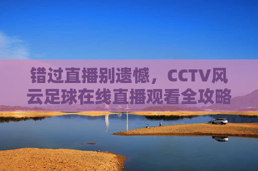 错过直播别遗憾,CCTV风云足球在线直播观看全攻略,带你重温激情时刻
