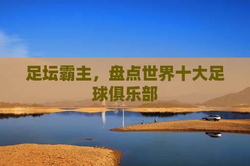 足坛霸主,盘点世界十大足球俱乐部