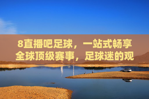 8直播吧足球,一站式畅享全球顶级赛事,足球迷的观赛圣地