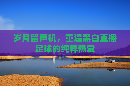 岁月留声机,重温黑白直播足球的纯粹热爱