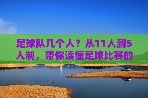 足球队几个人?从11人到5人制,带你读懂足球比赛的人数规则