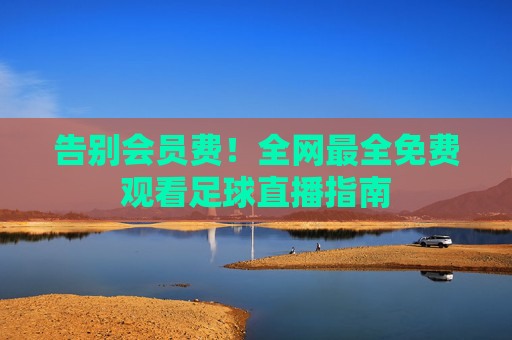 告别会员费!全网最全免费观看足球直播指南