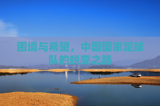 困境与希望,中国国家足球队的蜕变之路
