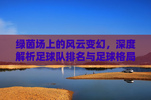 绿茵场上的风云变幻,深度解析足球队排名与足球格局