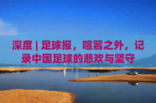 深度 | 足球报,喧嚣之外,记录中国足球的悲欢与坚守