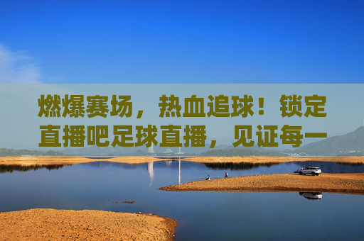 燃爆赛场,热血追球!锁定直播吧足球直播,见证每一个精彩瞬间