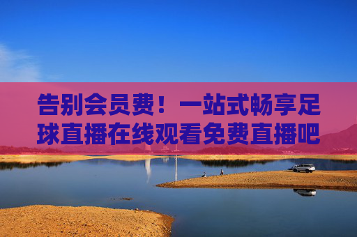 告别会员费!一站式畅享足球直播在线观看免费直播吧,精彩赛事不错过