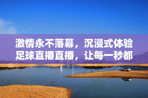 激情永不落幕,沉浸式体验足球直播直播,让每一秒都热血沸腾