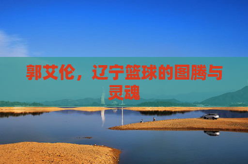 郭艾伦,辽宁篮球的图腾与灵魂