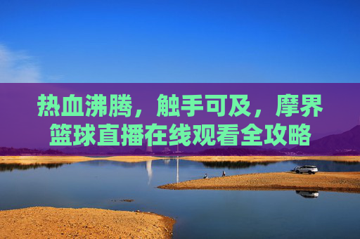 热血沸腾,触手可及,摩界篮球直播在线观看全攻略
