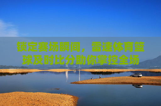 锁定赛场瞬间,雷速体育篮球及时比分助你掌控全场