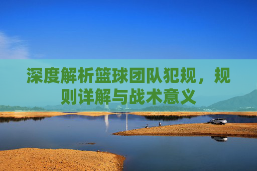 深度解析篮球团队犯规，规则详解与战术意义