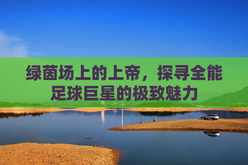 绿茵场上的上帝,探寻全能足球巨星的极致魅力