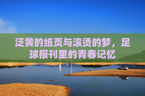 泛黄的纸页与滚烫的梦,足球报刊里的青春记忆