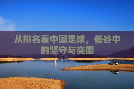 从排名看中国足球，低谷中的坚守与突围