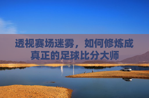 透视赛场迷雾，如何修炼成真正的足球比分大师