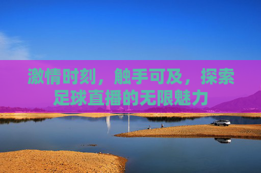 激情时刻,触手可及,探索足球直播的无限魅力