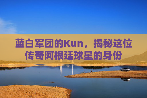 蓝白军团的Kun，揭秘这位传奇阿根廷球星的身份