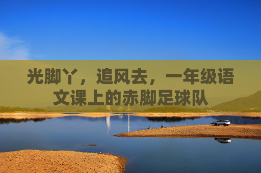 光脚丫，追风去，一年级语文课上的赤脚足球队