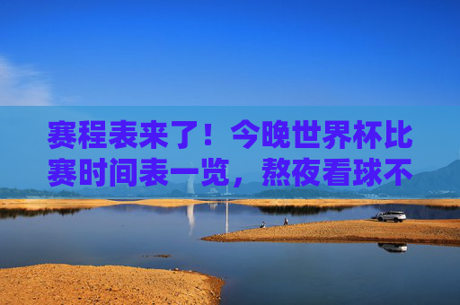 赛程表来了!今晚世界杯比赛时间表一览,熬夜看球不迷路