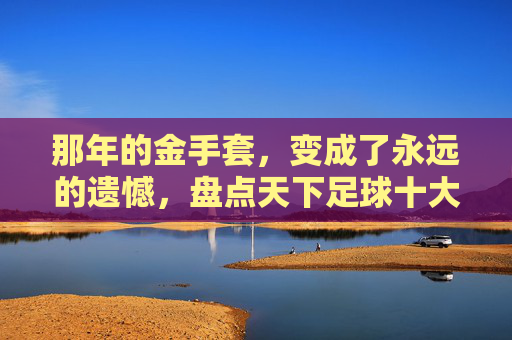 那年的金手套，变成了永远的遗憾，盘点天下足球十大门将失误