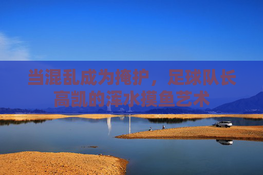 当混乱成为掩护,足球队长高凯的浑水摸鱼艺术
