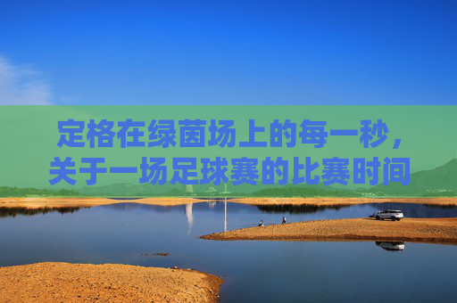 定格在绿茵场上的每一秒，关于一场足球赛的比赛时间的思考