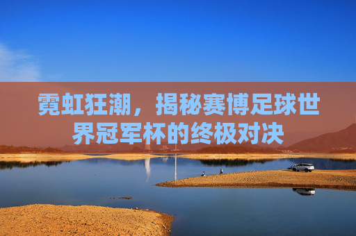 霓虹狂潮，揭秘赛博足球世界冠军杯的终极对决