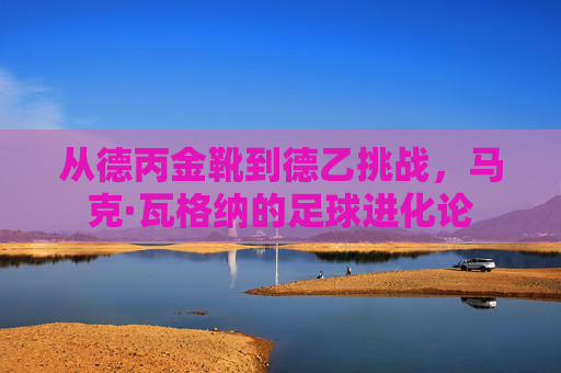 从德丙金靴到德乙挑战,马克·瓦格纳的足球进化论