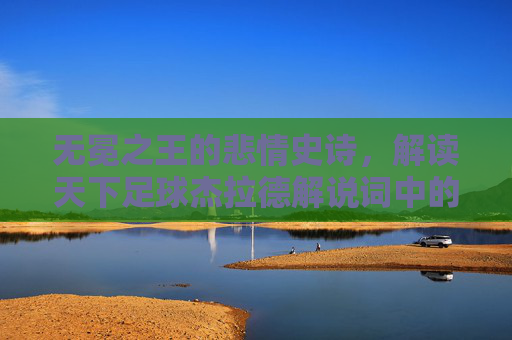 无冕之王的悲情史诗，解读天下足球杰拉德解说词中的蓝色挽歌