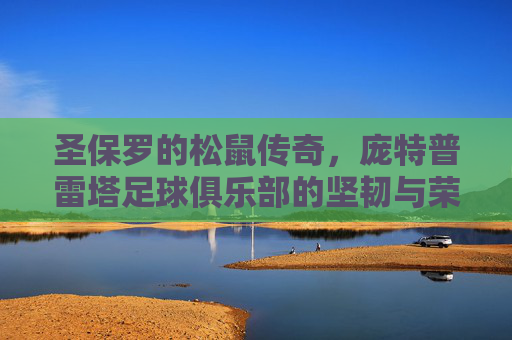 圣保罗的松鼠传奇，庞特普雷塔足球俱乐部的坚韧与荣耀