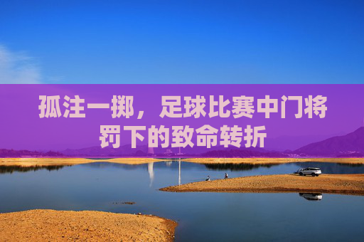 孤注一掷,足球比赛中门将罚下的致命转折