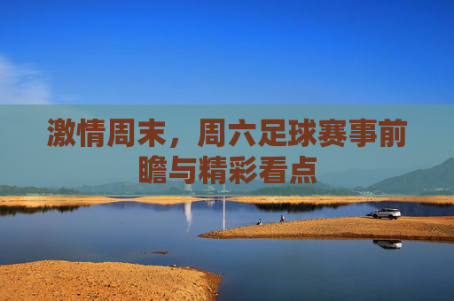 激情周末,周六足球赛事前瞻与精彩看点