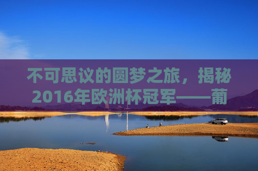不可思议的圆梦之旅,揭秘2016年欧洲杯冠军——葡萄牙国家队