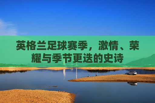 英格兰足球赛季，激情、荣耀与季节更迭的史诗
