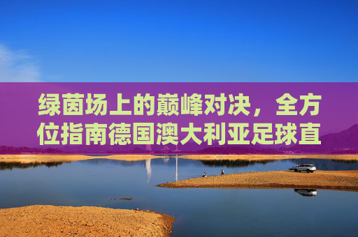 绿茵场上的巅峰对决，全方位指南德国澳大利亚足球直播