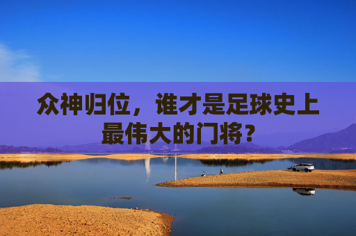 众神归位,谁才是足球史上最伟大的门将?