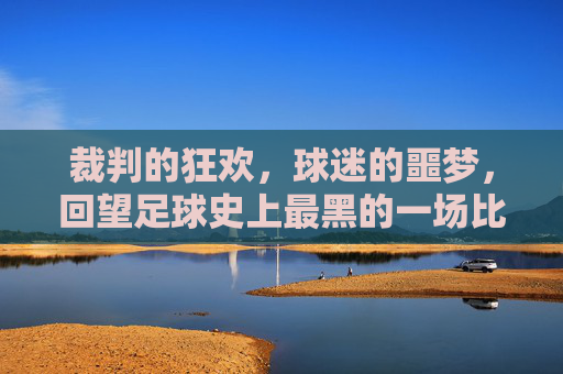 裁判的狂欢,球迷的噩梦,回望足球史上最黑的一场比赛