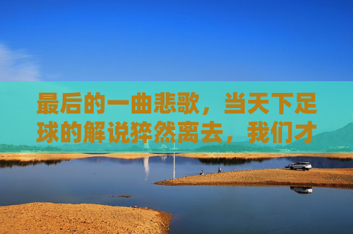 最后的一曲悲歌,当天下足球的解说猝然离去,我们才读懂了足球的残酷与深情