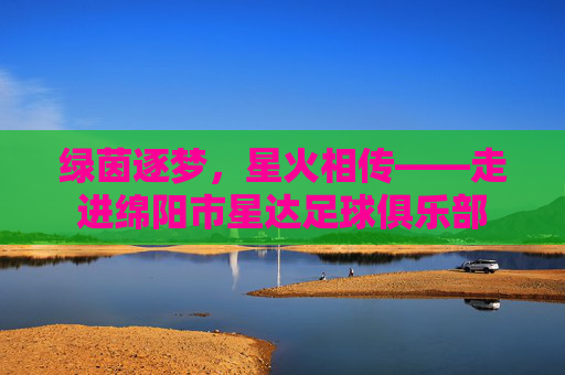 绿茵逐梦，星火相传——走进绵阳市星达足球俱乐部