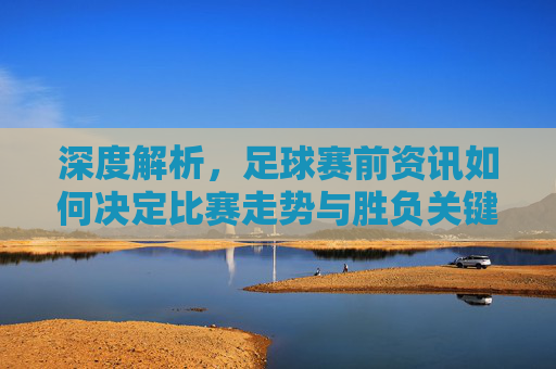 深度解析，足球赛前资讯如何决定比赛走势与胜负关键