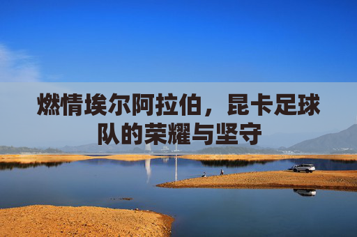 燃情埃尔阿拉伯,昆卡足球队的荣耀与坚守