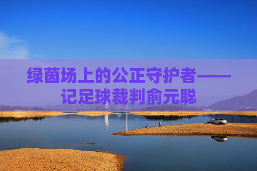 绿茵场上的公正守护者——记足球裁判俞元聪