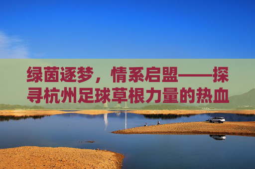 绿茵逐梦,情系启盟——探寻杭州足球草根力量的热血篇章