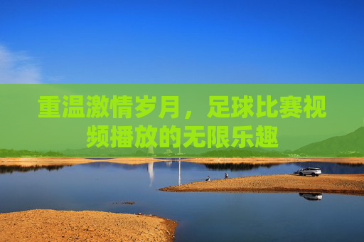 重温激情岁月,足球比赛视频播放的无限乐趣