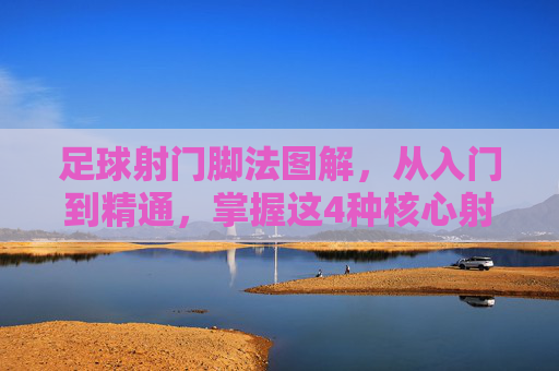 足球射门脚法图解，从入门到精通，掌握这4种核心射门技巧